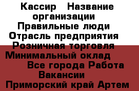 Кассир › Название организации ­ Правильные люди › Отрасль предприятия ­ Розничная торговля › Минимальный оклад ­ 24 000 - Все города Работа » Вакансии   . Приморский край,Артем г.